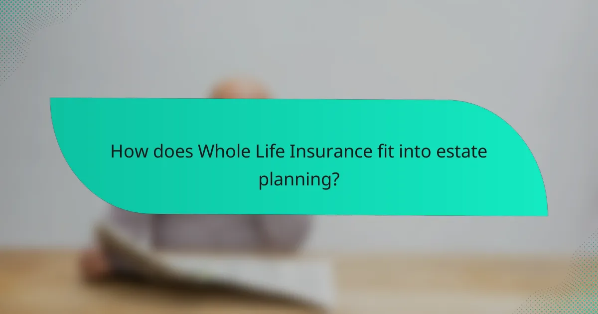 How does Whole Life Insurance fit into estate planning?
